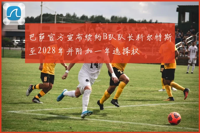 巴萨官方宣布续约B队队长科尔特斯至2028年并附加一年选择权