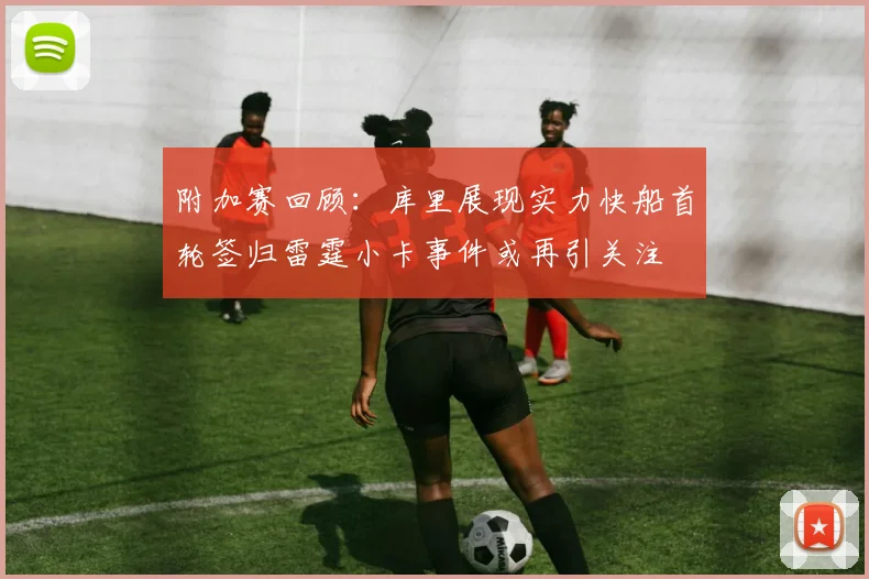 附加赛回顾：库里展现实力快船首轮签归雷霆小卡事件或再引关注