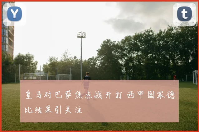 皇马对巴萨焦点战开打 西甲国家德比结果引关注