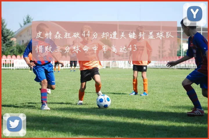 皮特森狂砍44分却遭关键封盖球队惜败三分球命中率高达43