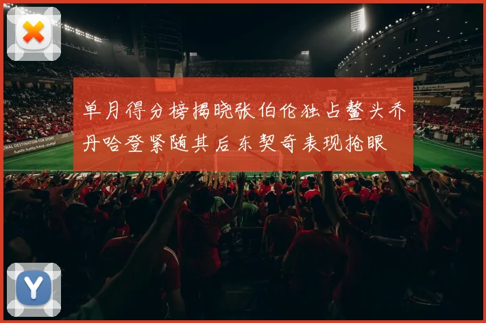 单月得分榜揭晓张伯伦独占鳌头乔丹哈登紧随其后东契奇表现抢眼
