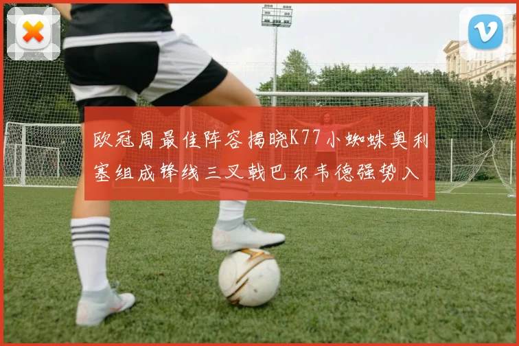 欧冠周最佳阵容揭晓K77小蜘蛛奥利塞组成锋线三叉戟巴尔韦德强势入选