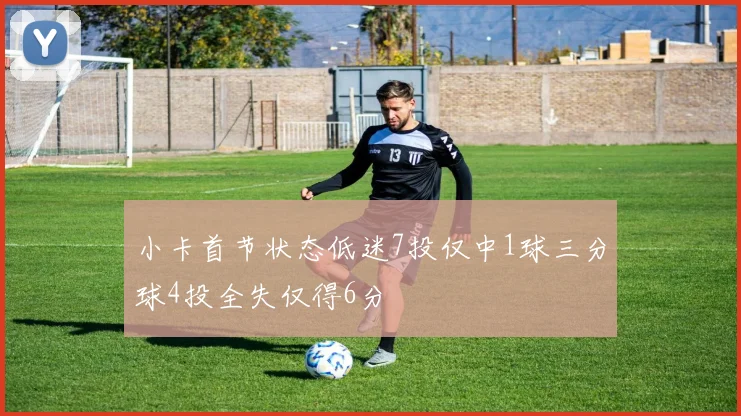 小卡首节状态低迷7投仅中1球三分球4投全失仅得6分