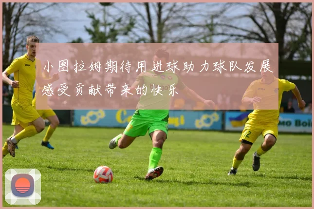 小图拉姆期待用进球助力球队发展感受贡献带来的快乐