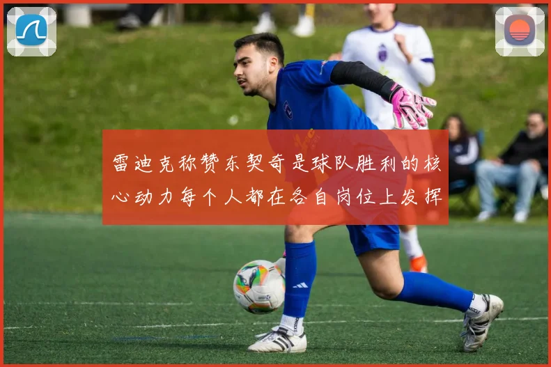雷迪克称赞东契奇是球队胜利的核心动力每个人都在各自岗位上发挥作用