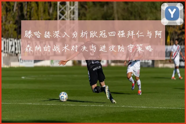 滕哈赫深入分析欧冠四强拜仁与阿森纳的战术对决与进攻防守策略
