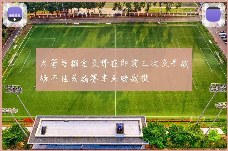 火箭与掘金交锋在即前三次交手战绩不佳或成赛季关键战役