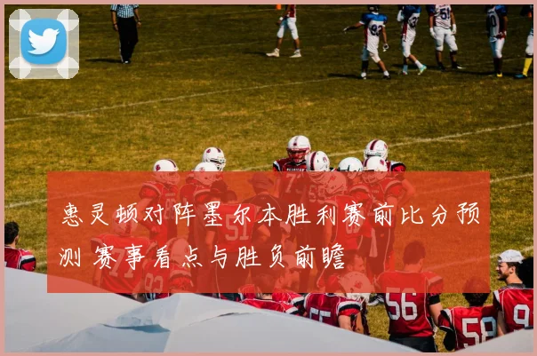 惠灵顿对阵墨尔本胜利赛前比分预测 赛事看点与胜负前瞻