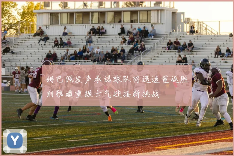 姆巴佩发声承诺球队将迅速重返胜利轨道重振士气迎接新挑战
