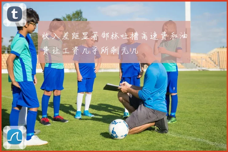 收入差距显著郜林吐槽高速费和油费让工资几乎所剩无几